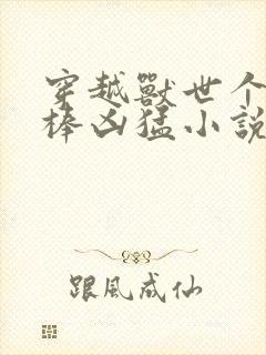 穿越兽世个个巨棒凶猛小说