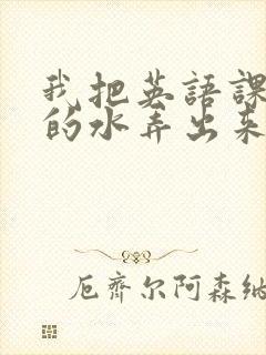 我把英语课代表的水弄出来了