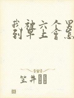 我被六个男人躁到早上会怎么样