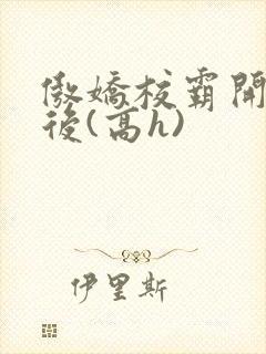 傲娇校霸开荤以后(高h)