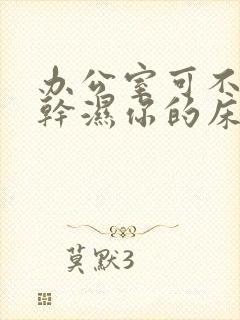 办公室可不可以干湿你的床垫