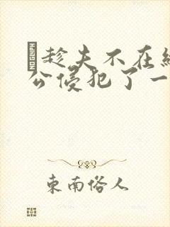 巜趁夫不在给给公侵犯了一天