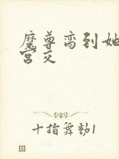 魔尊脔到她哭h宫交封面