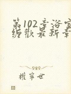 第102章浴室缠欢最新章节更新时间