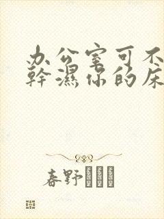 办公室可不可以干湿你的床垫