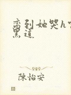 脔到她哭h宫交黑道