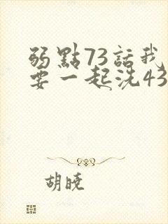 弱点73话我也要一起洗43321