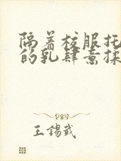 隔着校服托住她的乳肆意揉搓封面