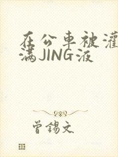 在公车被灌强行满JING液