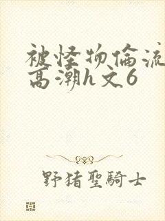 被怪物伦流澡到高潮h文6封面