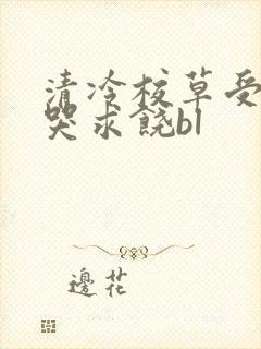 清冷校草受灌满哭求饶bl