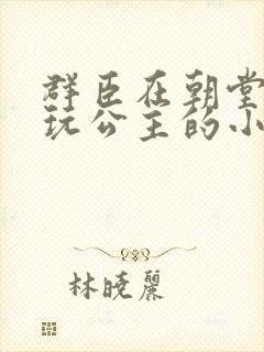 群臣在朝堂上却玩公主的小说