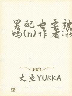 男配也要被爆炒吗(n)作者:筏喻