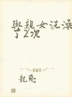 与亲女洗澡时伦了2次