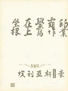 坐在学霸的大紫根上写作业