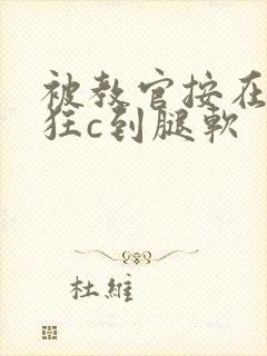 被教官按在寝室狂c到腿软