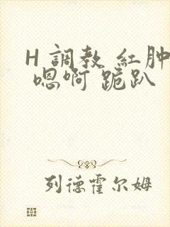 H 调教 红肿 嗯啊 跪趴