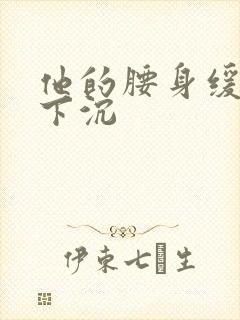 他的腰身缓慢的下沉