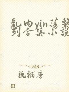 乱肉yin荡系列合集小说
