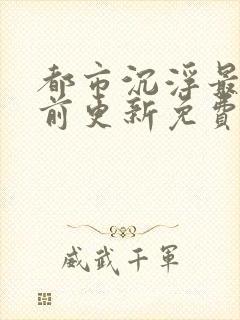 都市沉浮最快超前更新免费