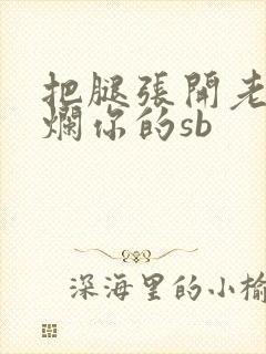 把腿张开老子臊烂你的sb