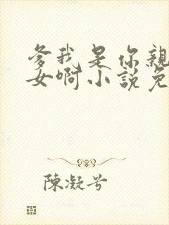 爹我是你亲生闺女啊小说免费阅读