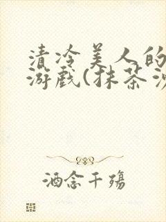 清冷美人的神奇游戏(抹茶沙冰)