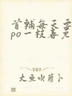 首辅每天要不够po一枝春免费阅读