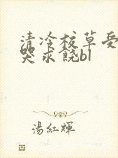 清冷校草受灌满哭求饶bl