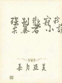 强制欢宠我的温柔暴君 小说