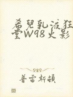 希儿乳液狂飙天堂W98火影