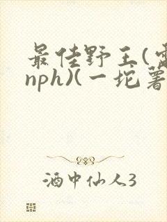 最佳野王(电竞nph)(一坨薯饼)_