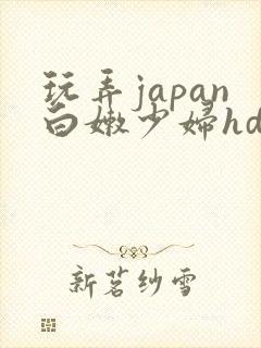 玩弄japan白嫩少妇hd小说