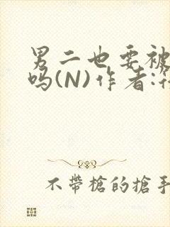 男二也要被爆炒吗(N)作者:筏喻