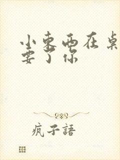 小东西在桌子上要了你