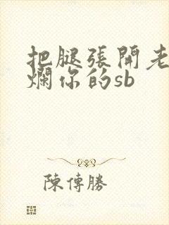 把腿张开老子臊烂你的sb