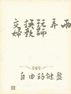 交换玩弄两个美妇教师