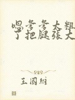嗯爹爹太粗太长了把腿张大点封面