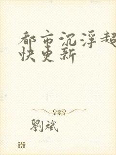 都市沉浮超前超快更新