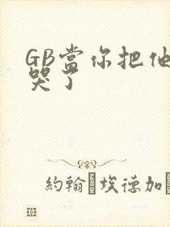 GB当你把他抄哭了