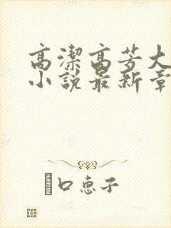 高洁高芳大团圆小说最新章节免费阅读