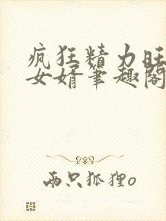 疯狂精力旺盛的女婿笔趣阁小说