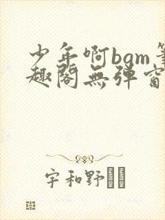 少年啊bgm笔趣阁无弹窗免费封面