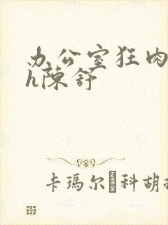 办公室狂肉校花h陈舒