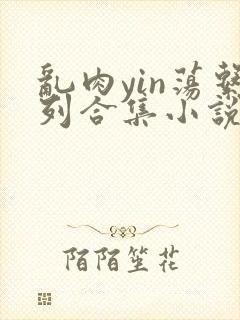 乱肉yin荡系列合集小说