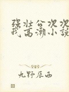 强壮公次次弄得我高潮小说封面