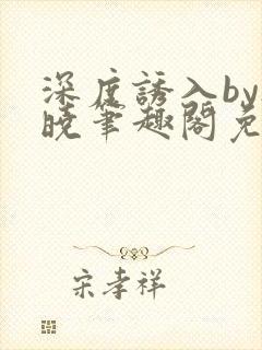 深度诱入by欲晓笔趣阁免费阅读小说