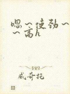 嗯～使劲～别停～高h