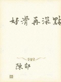 好滑再深点