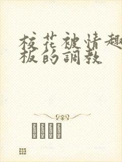 校花被情趣店老板的调教